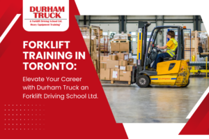 Forklift Training in Toronto: Elevate Your Career with Durham Truck and Forklift Driving School Ltd.